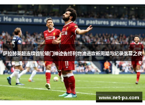 萨拉赫英超连续首轮破门神迹告终利物浦进攻新周期与纪录落幕之夜