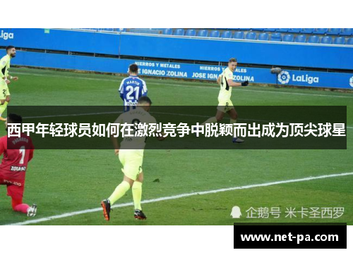 西甲年轻球员如何在激烈竞争中脱颖而出成为顶尖球星 西甲年轻球员如何在激烈竞争中脱颖而出成为顶尖球星