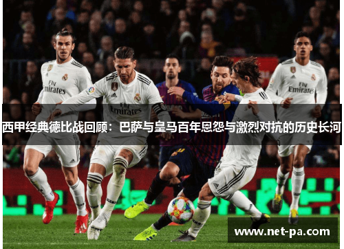 西甲经典德比战回顾:巴萨与皇马百年恩怨与激烈对抗的历史长河 西甲经典德比战回顾:巴萨与皇马百年恩怨与激烈对抗的历史长河