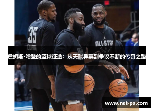 詹姆斯·哈登的篮球征途：从天赋异禀到争议不断的传奇之路