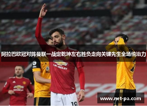 阿拉巴欧冠对阵曼联一战定乾坤左右胜负走向关键先生全场统治力