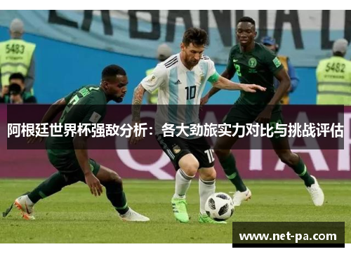 阿根廷世界杯强敌分析：各大劲旅实力对比与挑战评估