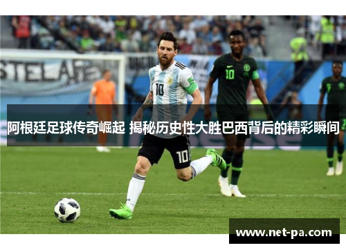 阿根廷足球传奇崛起 揭秘历史性大胜巴西背后的精彩瞬间