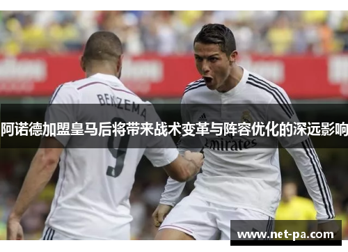 阿诺德加盟皇马后将带来战术变革与阵容优化的深远影响