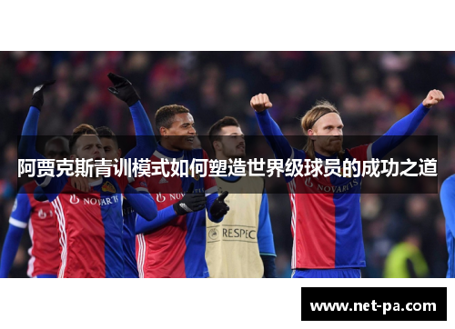 阿贾克斯青训模式如何塑造世界级球员的成功之道