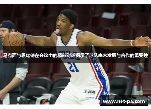 马克西与恩比德在会议中的精彩对话揭示了球队未来发展与合作的重要性