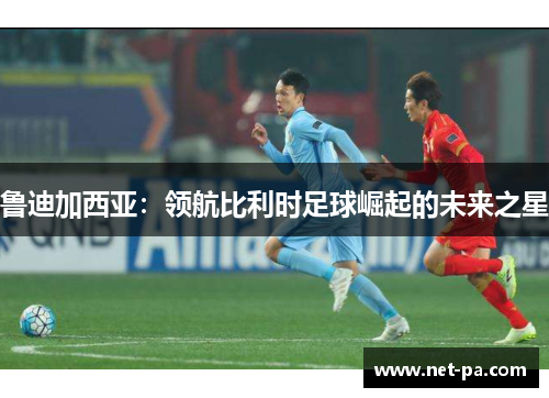 鲁迪加西亚：领航比利时足球崛起的未来之星