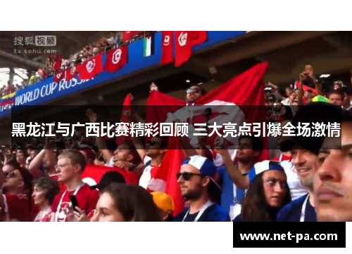 黑龙江与广西比赛精彩回顾 三大亮点引爆全场激情