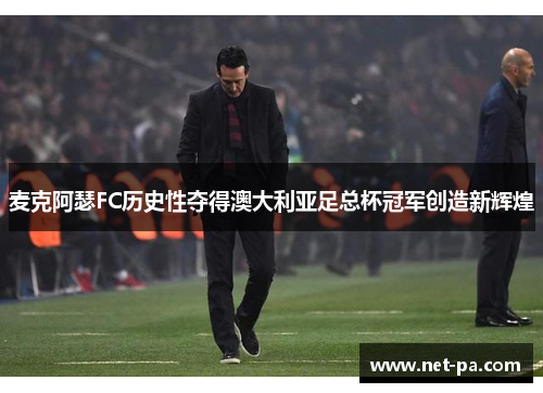 麦克阿瑟FC历史性夺得澳大利亚足总杯冠军创造新辉煌