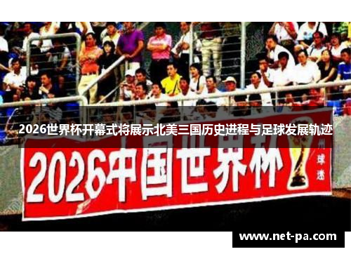 2026世界杯开幕式将展示北美三国历史进程与足球发展轨迹