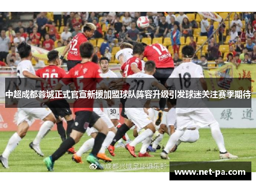 中超成都蓉城正式官宣新援加盟球队阵容升级引发球迷关注赛季期待 中超成都蓉城正式官宣新援加盟球队阵容升级引发球迷关注赛季期待