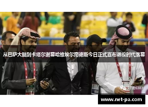 从巴萨大脑到卡塔尔谢幕哈维埃尔南德斯今日正式宣布退役时代落幕