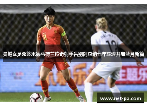 曼城女足免签米德马荷兰传奇射手告别阿森纳七年辉煌开启蓝月新篇