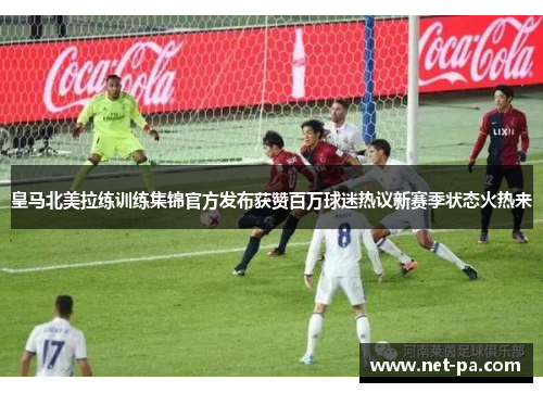 皇马北美拉练训练集锦官方发布获赞百万球迷热议新赛季状态火热来 皇马北美拉练训练集锦官方发布获赞百万球迷热议新赛季状态火热来