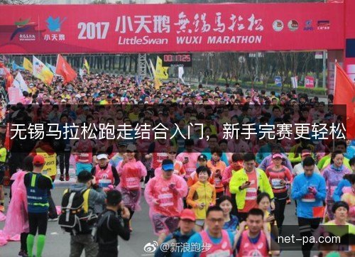 无锡马拉松跑走结合入门,新手完赛更轻松 无锡马拉松跑走结合入门,新手完赛更轻松